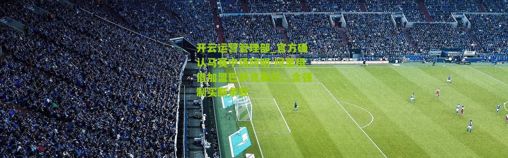 开云运营管理部_官方确认马赛中场阿明-阿里租借加盟巴萨克赛尔，含强制买断条款