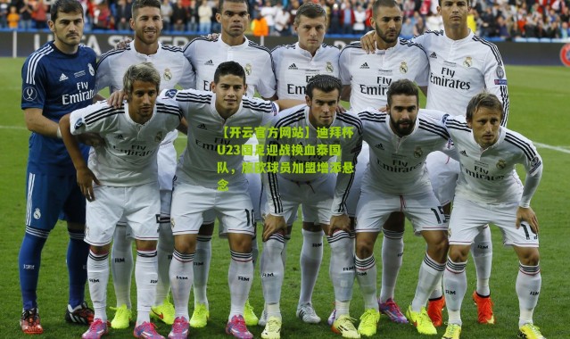 【开云官方网站】迪拜杯U23国足迎战换血泰国队，旅欧球员加盟增添悬念