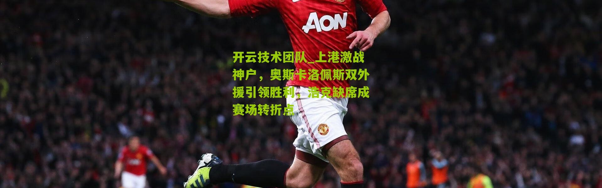 开云技术团队_上港激战神户，奥斯卡洛佩斯双外援引领胜利，浩克缺席成赛场转折点