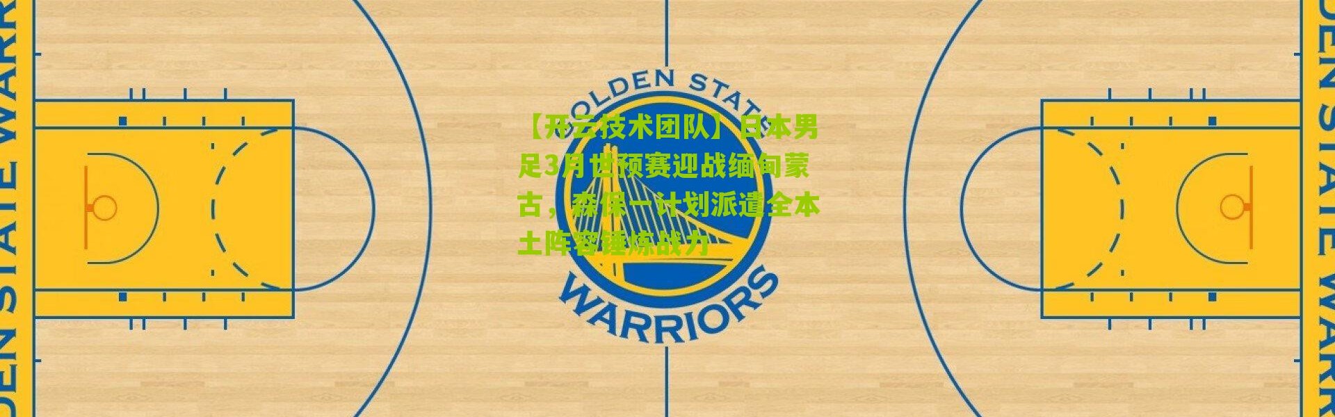 【开云技术团队】日本男足3月世预赛迎战缅甸蒙古，森保一计划派遣全本土阵容锤炼战力