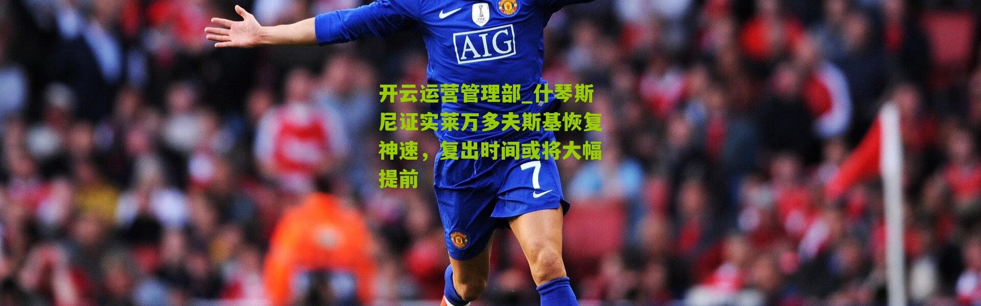 开云运营管理部_什琴斯尼证实莱万多夫斯基恢复神速，复出时间或将大幅提前