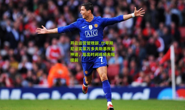 开云运营管理部_什琴斯尼证实莱万多夫斯基恢复神速，复出时间或将大幅提前