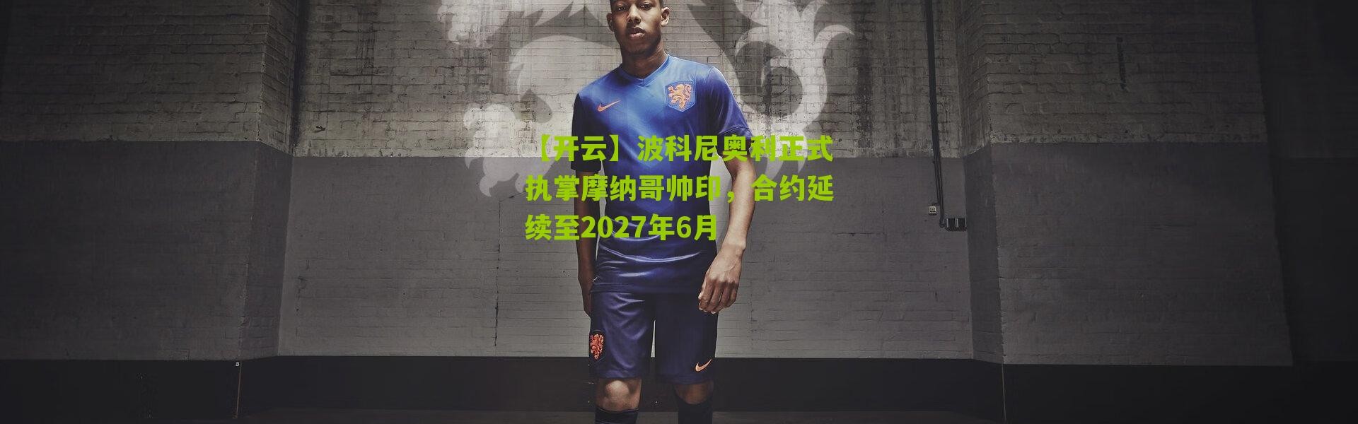 【开云】波科尼奥利正式执掌摩纳哥帅印，合约延续至2027年6月