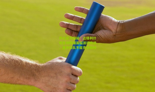 开云官方网站：达格利什坦言利物浦面临波动挑战，重申球队不屈竞争精神