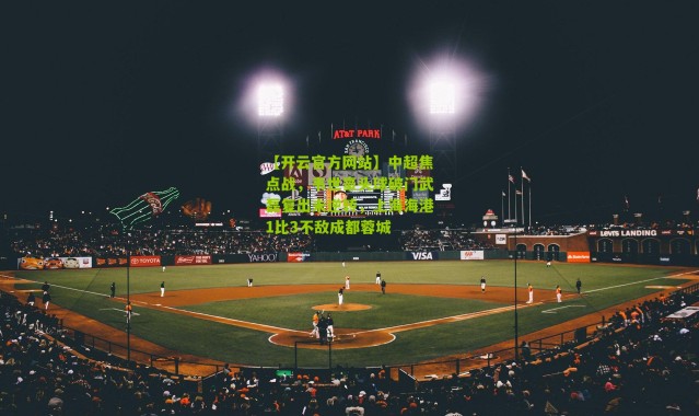 【开云官方网站】中超焦点战，韦世豪头球破门武磊复出未逆转，上海海港1比3不敌成都蓉城