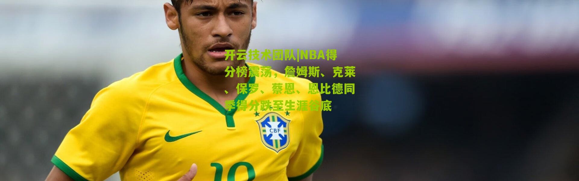 开云技术团队|NBA得分榜震荡，詹姆斯、克莱、保罗、蔡恩、恩比德同季得分跌至生涯谷底