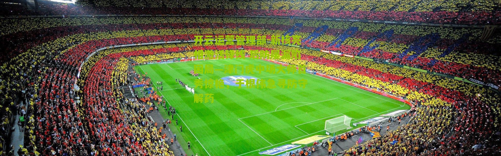 开云运营管理部-新核亮相激活锋线 后防屡漏陷困局—津门虎中场大师首秀惊艳，于根伟急寻防守解药