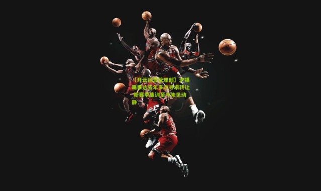 【开云运营管理部】沪媒曝泰达去年多次寻求转让 新赛季集训至今未见动静