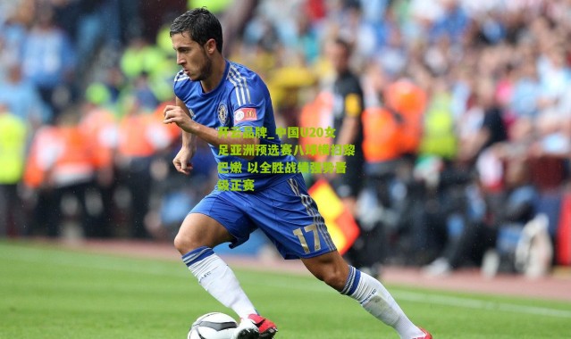 开云品牌_中国U20女足亚洲预选赛八球横扫黎巴嫩 以全胜战绩强势晋级正赛