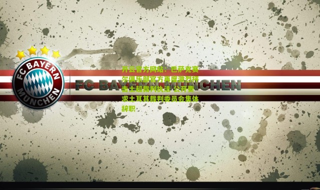 开云官方网站：巴萨克赛尔俱乐部官方再度激烈抨击土超裁判执法 公开要求土耳其裁判委员会集体辞职