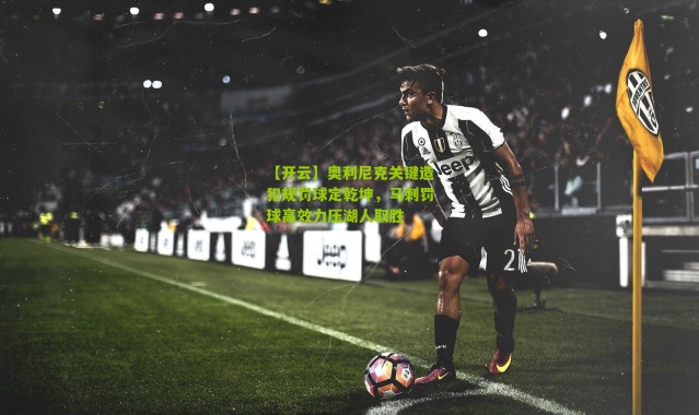 【开云】奥利尼克关键造犯规罚球定乾坤，马刺罚球高效力压湖人取胜