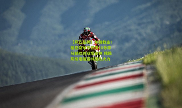 【开云品牌】单骑救主！福克斯单节狂飙16分率马刺险胜双塔轮休 残阵灰熊难挡圣城团队火力