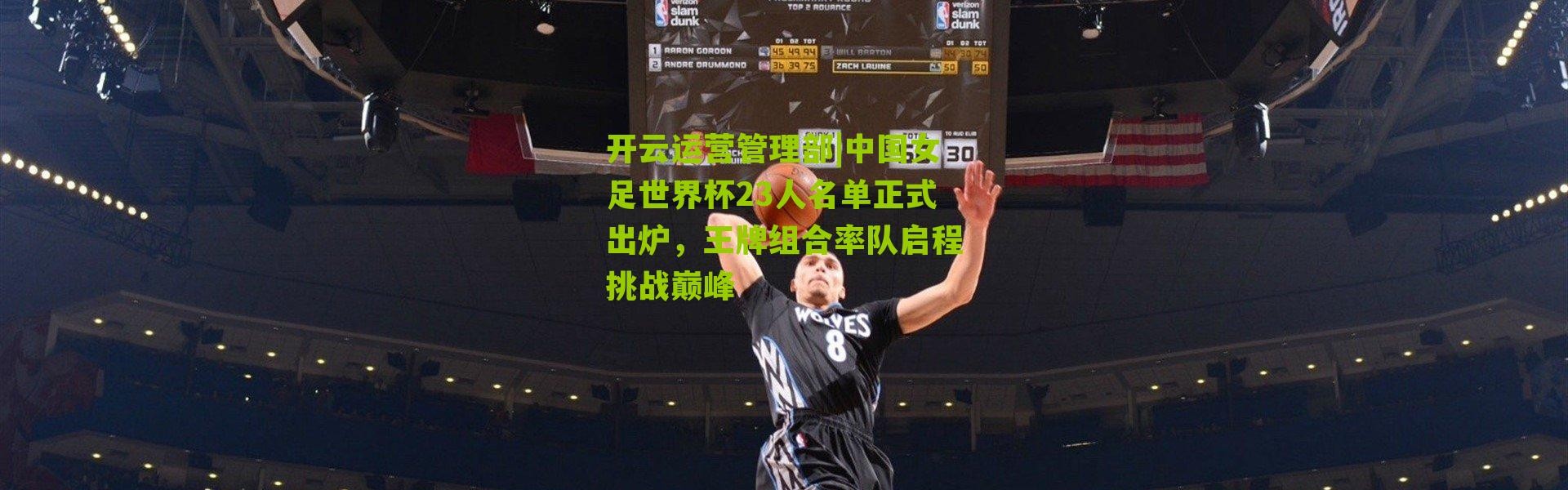 开云运营管理部|中国女足世界杯23人名单正式出炉，王牌组合率队启程挑战巅峰