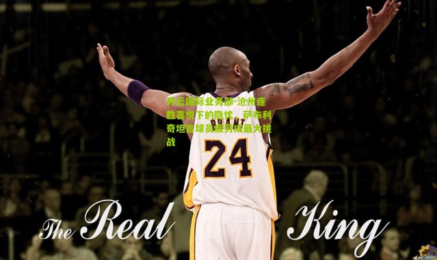 开云国际业务部-沧州连胜喜悦下的隐忧，萨布利奇坦言球员疲劳成最大挑战