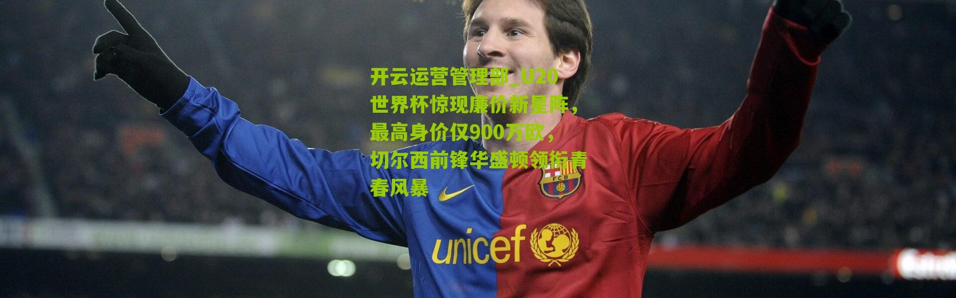 开云运营管理部_U20世界杯惊现廉价新星阵，最高身价仅900万欧，切尔西前锋华盛顿领衔青春风暴