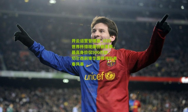 开云运营管理部_U20世界杯惊现廉价新星阵，最高身价仅900万欧，切尔西前锋华盛顿领衔青春风暴