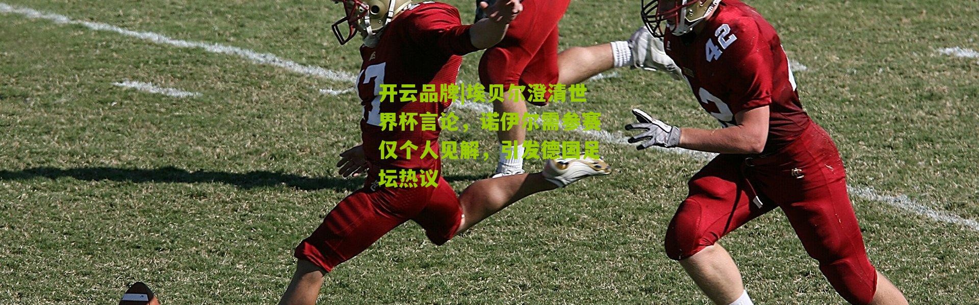 开云品牌|埃贝尔澄清世界杯言论，诺伊尔需参赛仅个人见解，引发德国足坛热议