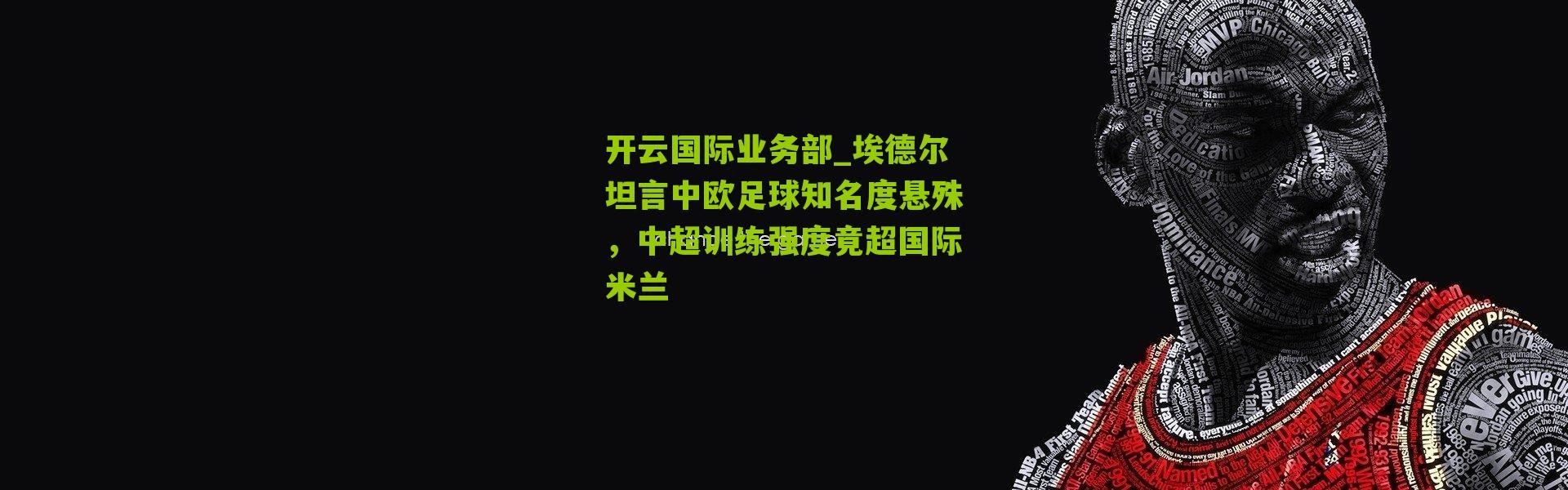 开云国际业务部_埃德尔坦言中欧足球知名度悬殊，中超训练强度竟超国际米兰