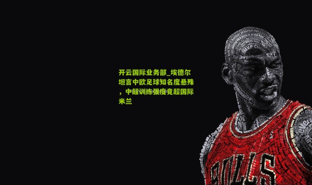 开云国际业务部_埃德尔坦言中欧足球知名度悬殊，中超训练强度竟超国际米兰