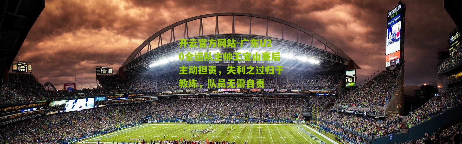 开云官方网站-广东U20全运队主帅王宝山赛后主动担责，失利之过归于教练，队员无需自责
