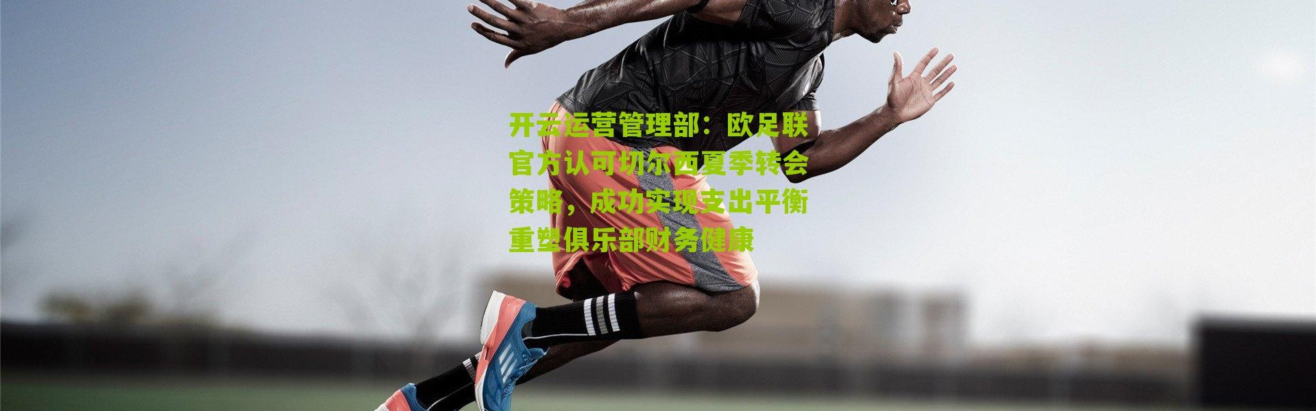 开云运营管理部：欧足联官方认可切尔西夏季转会策略，成功实现支出平衡重塑俱乐部财务健康