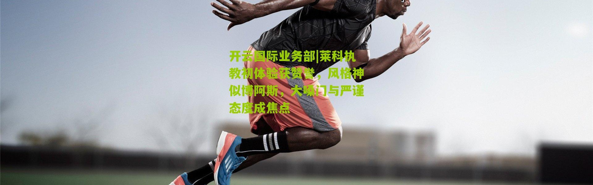 开云国际业务部|莱科执教初体验获赞誉，风格神似博阿斯，大嗓门与严谨态度成焦点