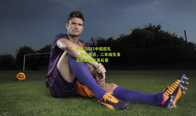 开云|2021中超巡礼，褪去青涩，二年级生青岛队步履愈发从容