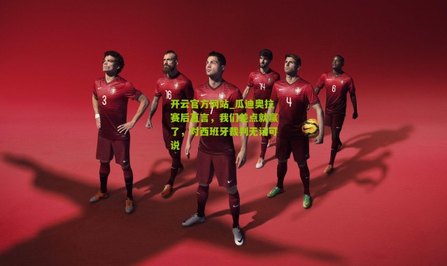 开云官方网站_瓜迪奥拉赛后直言，我们差点就赢了，对西班牙裁判无话可说