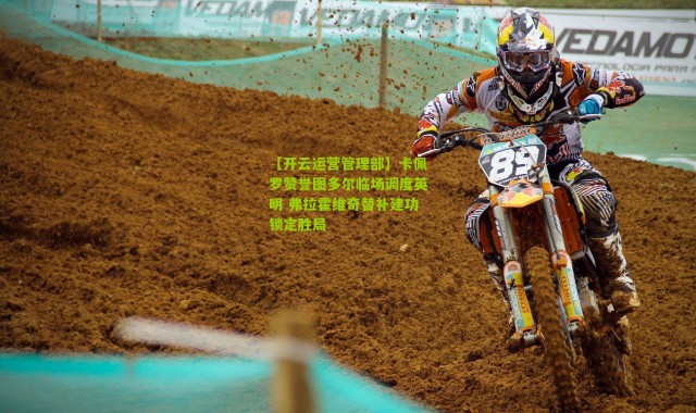 【开云运营管理部】卡佩罗赞誉图多尔临场调度英明 弗拉霍维奇替补建功锁定胜局