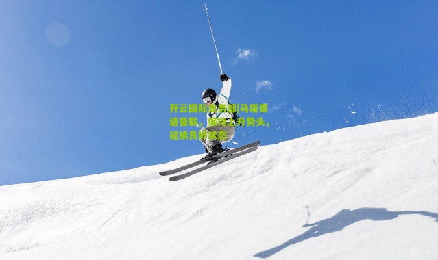 开云国际业务部|马塔寄语曼联，保持上升势头，延续良好状态