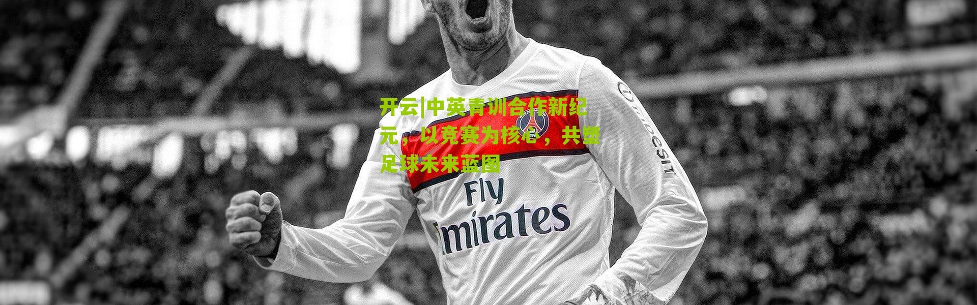开云|中英青训合作新纪元，以竞赛为核心，共塑足球未来蓝图