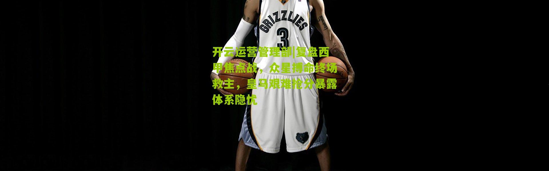 开云运营管理部|复盘西甲焦点战，众星搏命终场救主，皇马艰难抢分暴露体系隐忧