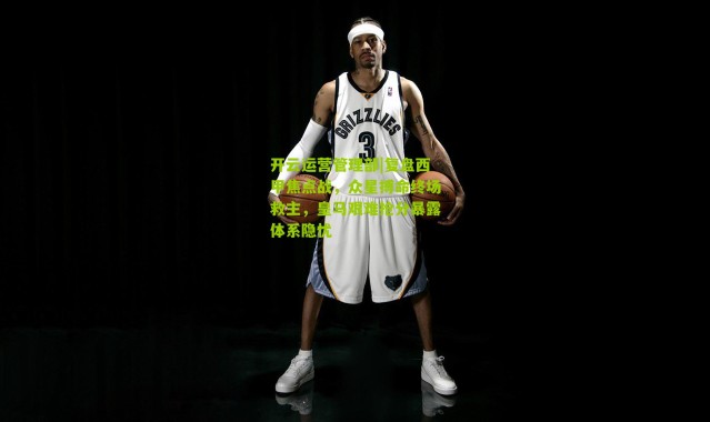 开云运营管理部|复盘西甲焦点战，众星搏命终场救主，皇马艰难抢分暴露体系隐忧