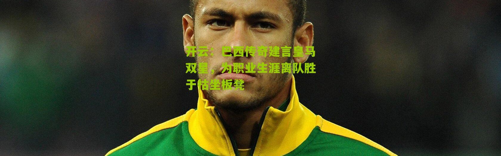 开云：巴西传奇建言皇马双星，为职业生涯离队胜于枯坐板凳