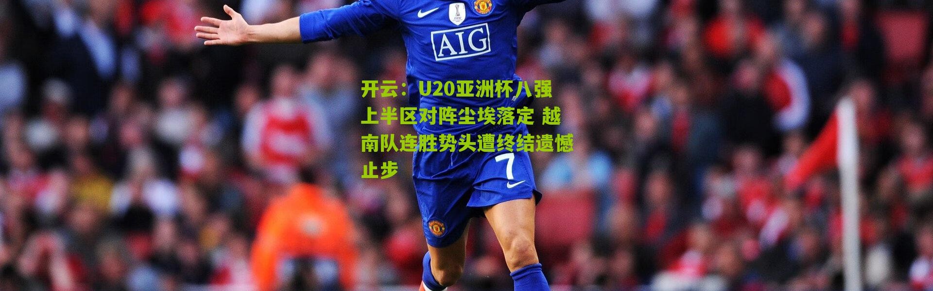 开云：U20亚洲杯八强上半区对阵尘埃落定 越南队连胜势头遭终结遗憾止步