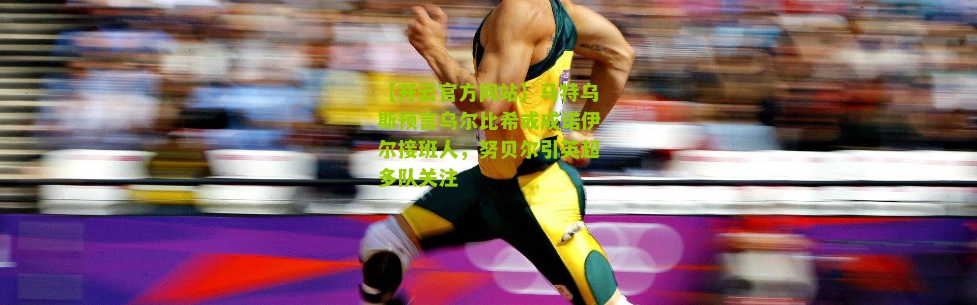 【开云官方网站】马特乌斯预言乌尔比希或成诺伊尔接班人，努贝尔引英超多队关注