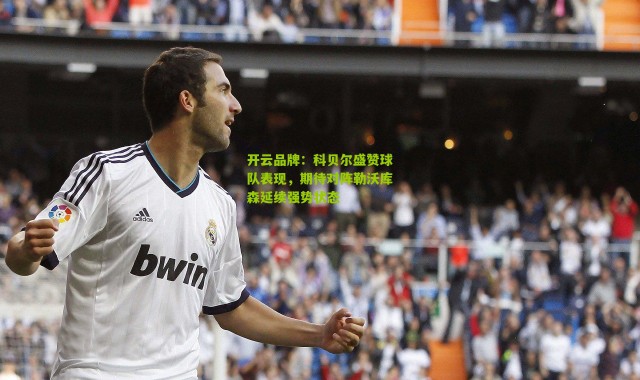 开云品牌：科贝尔盛赞球队表现，期待对阵勒沃库森延续强势状态