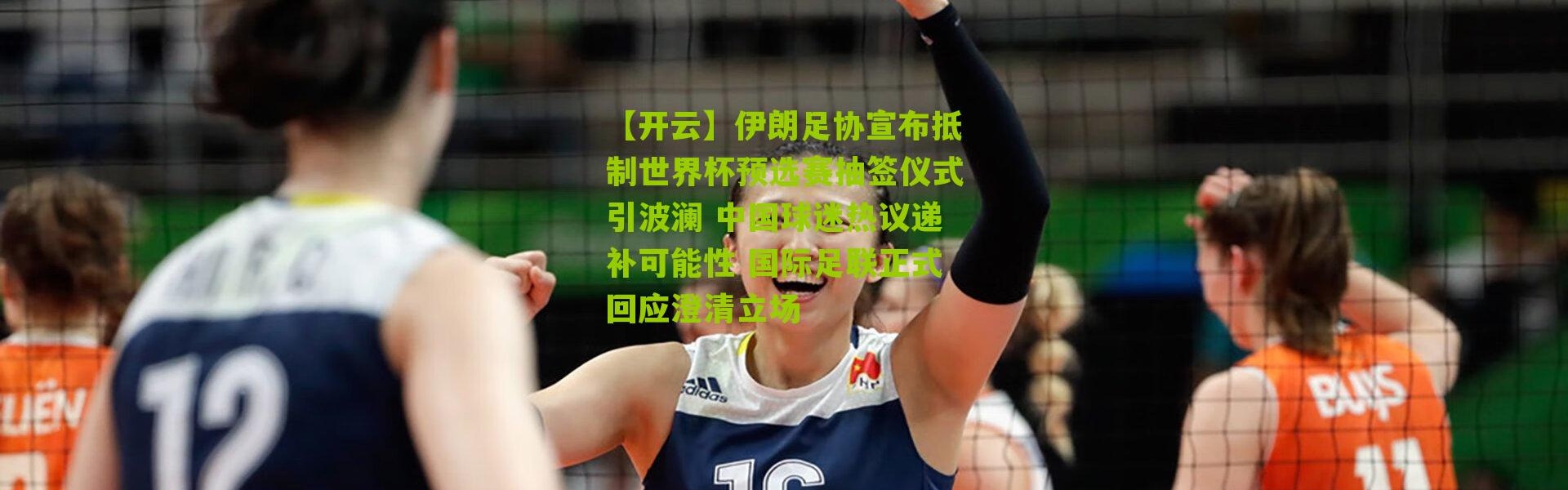 【开云】伊朗足协宣布抵制世界杯预选赛抽签仪式引波澜 中国球迷热议递补可能性 国际足联正式回应澄清立场