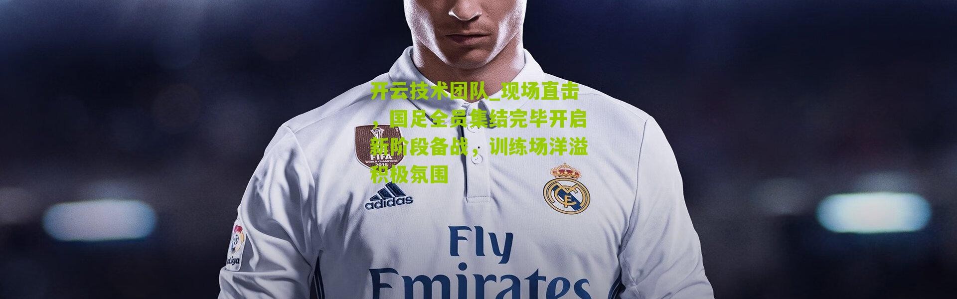 开云技术团队_现场直击，国足全员集结完毕开启新阶段备战，训练场洋溢积极氛围