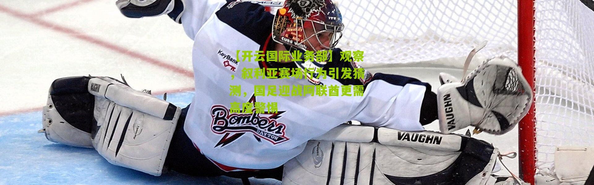 【开云国际业务部】观察，叙利亚赛场行为引发猜测，国足迎战阿联酋更需高度警惕