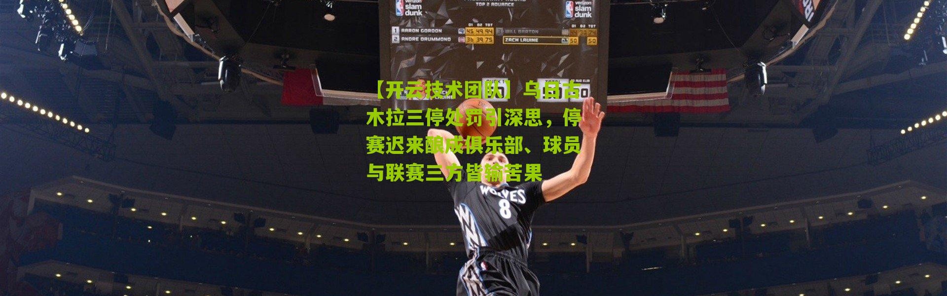 【开云技术团队】乌日古木拉三停处罚引深思，停赛迟来酿成俱乐部、球员与联赛三方皆输苦果