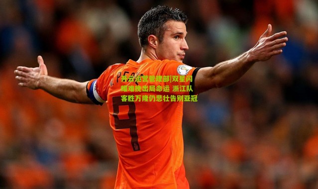 开云运营管理部|双星闪耀难挽出局命运 浙江队客胜万隆仍悲壮告别亚冠
