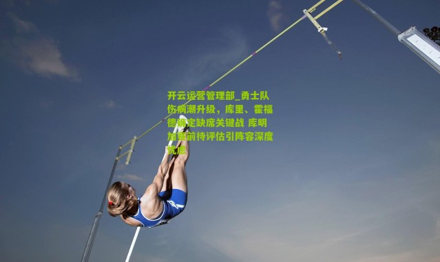 开云运营管理部_勇士队伤病潮升级，库里、霍福德确定缺席关键战 库明加赛前待评估引阵容深度忧虑