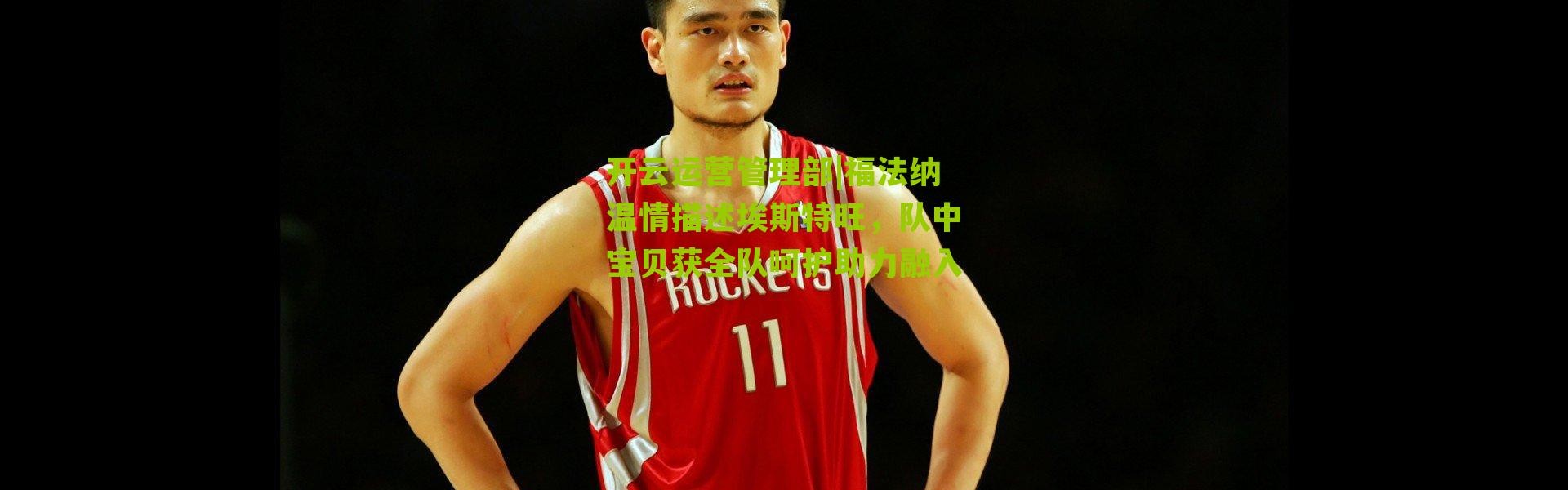 开云运营管理部|福法纳温情描述埃斯特旺，队中宝贝获全队呵护助力融入