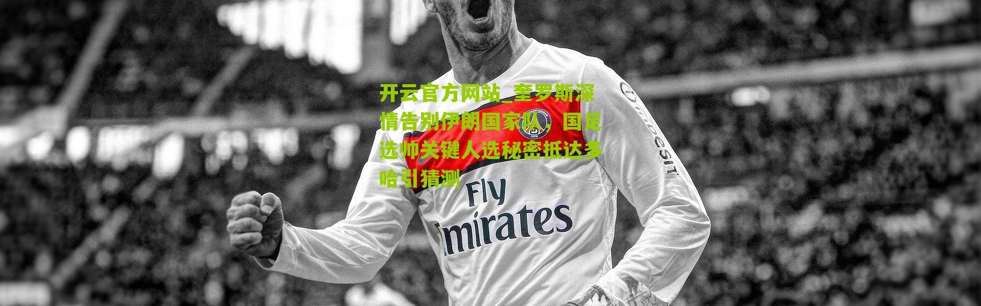 开云官方网站_奎罗斯深情告别伊朗国家队，国足选帅关键人选秘密抵达多哈引猜测