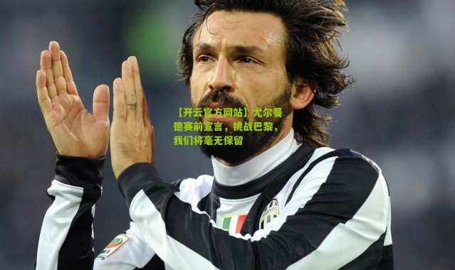 【开云官方网站】尤尔曼德赛前宣言，挑战巴黎，我们将毫无保留