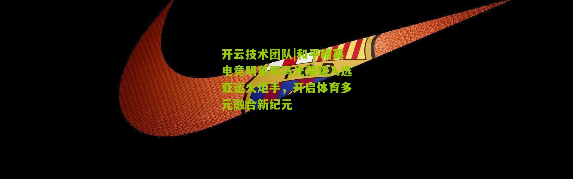 开云技术团队|和平精英电竞明星司马光荣耀入选亚运火炬手，开启体育多元融合新纪元