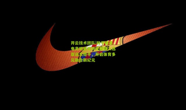 开云技术团队|和平精英电竞明星司马光荣耀入选亚运火炬手，开启体育多元融合新纪元