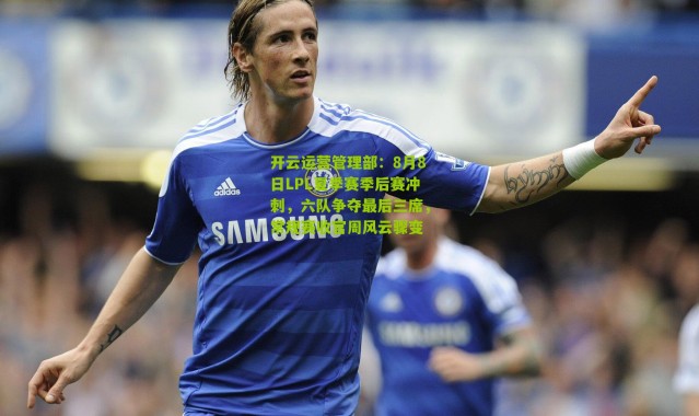 开云运营管理部：8月8日LPL夏季赛季后赛冲刺，六队争夺最后三席，常规赛收官周风云骤变