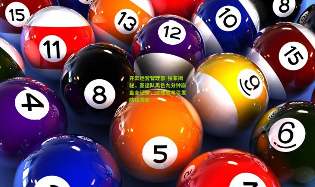 开云运营管理部-独家揭秘，亚运队黑色九分钟崩盘全记录，过度思考引发防线雪崩